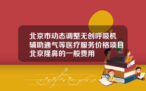 北京市动态调整无创呼吸机辅助通气等医疗服务价格项目北京隆鼻的一般费用