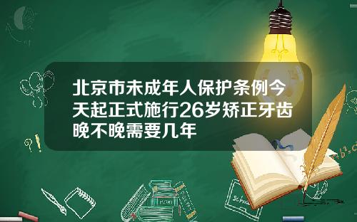 北京市未成年人保护条例今天起正式施行26岁矫正牙齿晚不晚需要几年