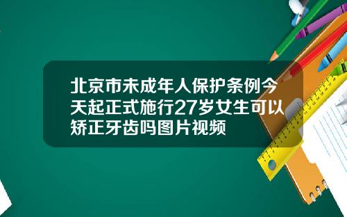 北京市未成年人保护条例今天起正式施行27岁女生可以矫正牙齿吗图片视频