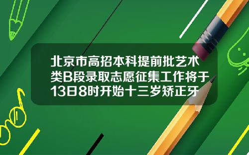 北京市高招本科提前批艺术类B段录取志愿征集工作将于13日8时开始十三岁矫正牙齿要多久