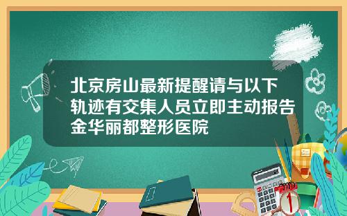 北京房山最新提醒请与以下轨迹有交集人员立即主动报告金华丽都整形医院