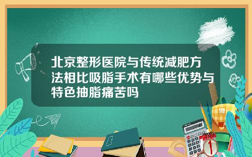 北京整形医院与传统减肥方法相比吸脂手术有哪些优势与特色抽脂痛苦吗