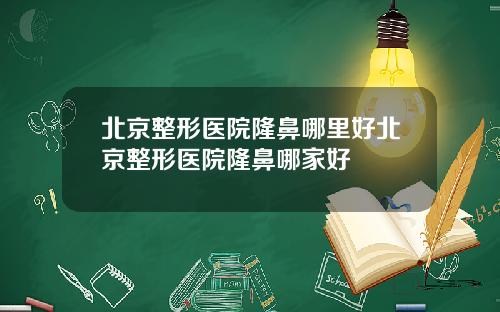 北京整形医院隆鼻哪里好北京整形医院隆鼻哪家好