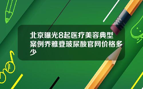 北京曝光8起医疗美容典型案例乔雅登玻尿酸官网价格多少