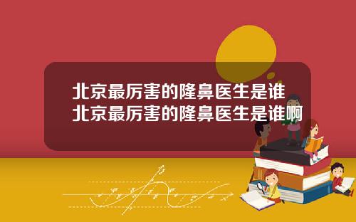 北京最厉害的隆鼻医生是谁北京最厉害的隆鼻医生是谁啊