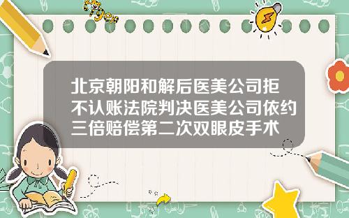 北京朝阳和解后医美公司拒不认账法院判决医美公司依约三倍赔偿第二次双眼皮手术