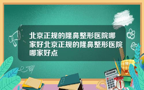 北京正规的隆鼻整形医院哪家好北京正规的隆鼻整形医院哪家好点