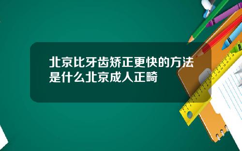 北京比牙齿矫正更快的方法是什么北京成人正畸