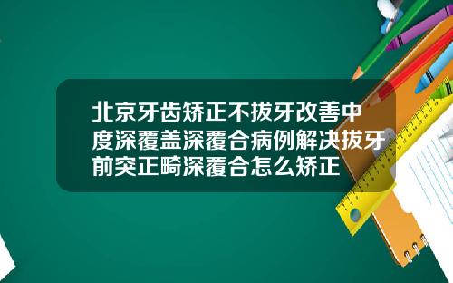 北京牙齿矫正不拔牙改善中度深覆盖深覆合病例解决拔牙前突正畸深覆合怎么矫正