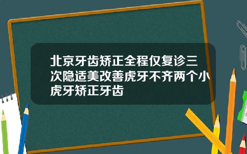 北京牙齿矫正全程仅复诊三次隐适美改善虎牙不齐两个小虎牙矫正牙齿