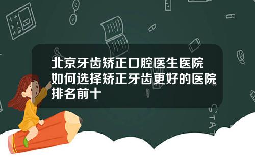 北京牙齿矫正口腔医生医院如何选择矫正牙齿更好的医院排名前十