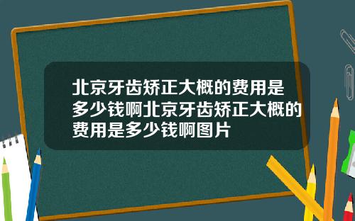 北京牙齿矫正大概的费用是多少钱啊北京牙齿矫正大概的费用是多少钱啊图片