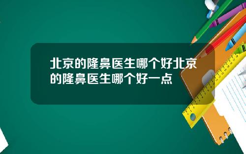 北京的隆鼻医生哪个好北京的隆鼻医生哪个好一点