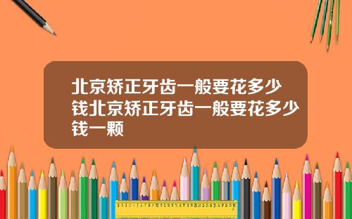 北京矫正牙齿一般要花多少钱北京矫正牙齿一般要花多少钱一颗