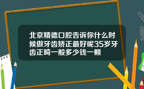 北京精德口腔告诉你什么时候做牙齿矫正最好呢35岁牙齿正畸一般多少钱一颗