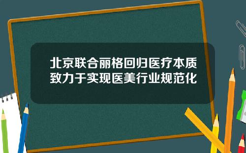 北京联合丽格回归医疗本质致力于实现医美行业规范化