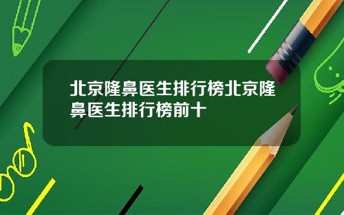 北京隆鼻医生排行榜北京隆鼻医生排行榜前十