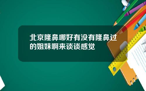 北京隆鼻哪好有没有隆鼻过的姐妹啊来谈谈感觉