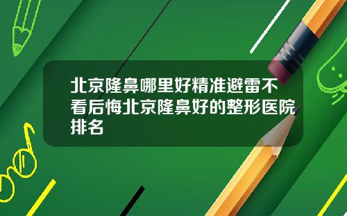 北京隆鼻哪里好精准避雷不看后悔北京隆鼻好的整形医院排名