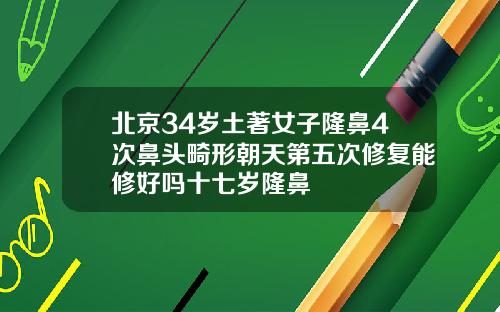 北京34岁土著女子隆鼻4次鼻头畸形朝天第五次修复能修好吗十七岁隆鼻