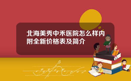 北海美秀中禾医院怎么样内附全新价格表及简介