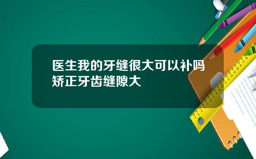 医生我的牙缝很大可以补吗矫正牙齿缝隙大