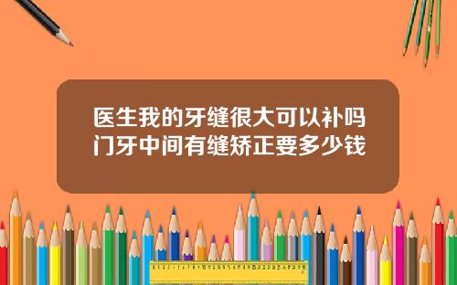 医生我的牙缝很大可以补吗门牙中间有缝矫正要多少钱