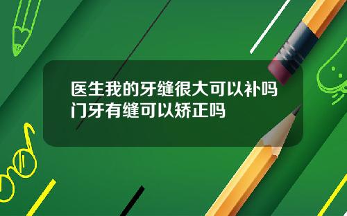 医生我的牙缝很大可以补吗门牙有缝可以矫正吗