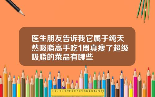 医生朋友告诉我它属于纯天然吸脂高手吃1周真瘦了超级吸脂的菜品有哪些