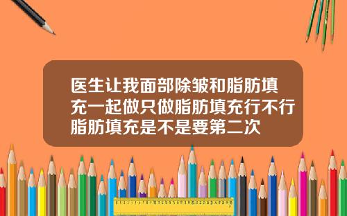 医生让我面部除皱和脂肪填充一起做只做脂肪填充行不行脂肪填充是不是要第二次