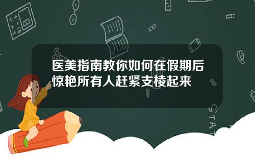 医美指南教你如何在假期后惊艳所有人赶紧支棱起来