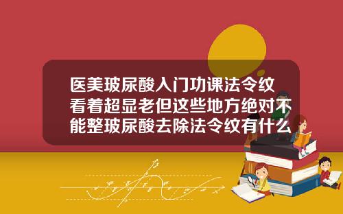 医美玻尿酸入门功课法令纹看着超显老但这些地方绝对不能整玻尿酸去除法令纹有什么副作用