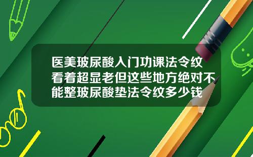 医美玻尿酸入门功课法令纹看着超显老但这些地方绝对不能整玻尿酸垫法令纹多少钱