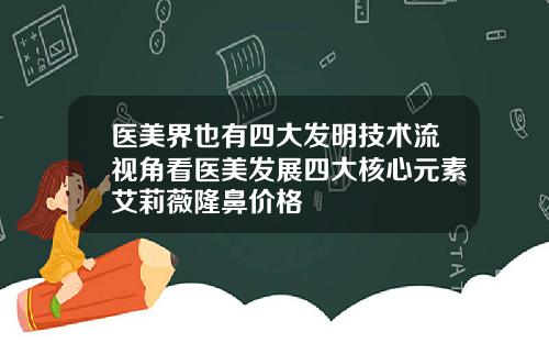 医美界也有四大发明技术流视角看医美发展四大核心元素艾莉薇隆鼻价格