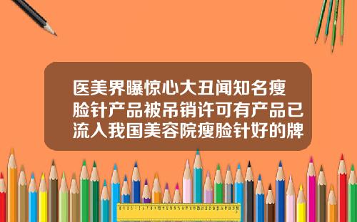 医美界曝惊心大丑闻知名瘦脸针产品被吊销许可有产品已流入我国美容院瘦脸针好的牌子都有哪些