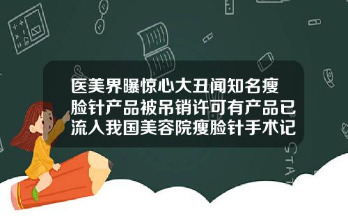 医美界曝惊心大丑闻知名瘦脸针产品被吊销许可有产品已流入我国美容院瘦脸针手术记录