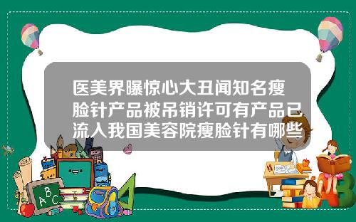 医美界曝惊心大丑闻知名瘦脸针产品被吊销许可有产品已流入我国美容院瘦脸针有哪些产品