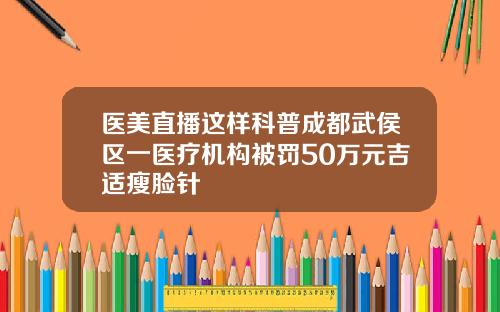 医美直播这样科普成都武侯区一医疗机构被罚50万元吉适瘦脸针