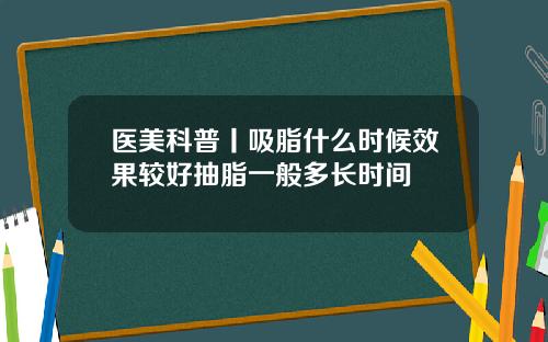 医美科普丨吸脂什么时候效果较好抽脂一般多长时间