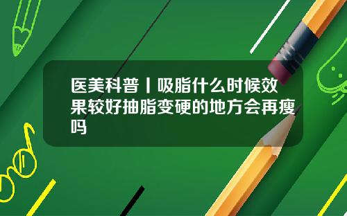 医美科普丨吸脂什么时候效果较好抽脂变硬的地方会再瘦吗