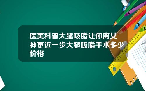 医美科普大腿吸脂让你离女神更近一步大腿吸脂手术多少价格