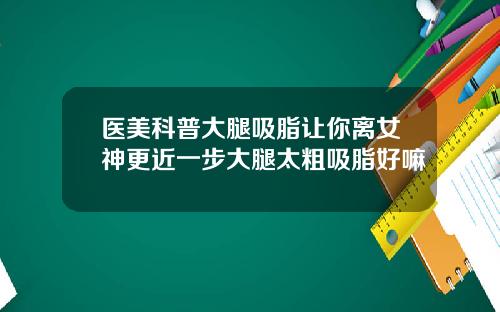 医美科普大腿吸脂让你离女神更近一步大腿太粗吸脂好嘛