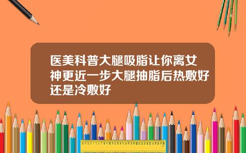 医美科普大腿吸脂让你离女神更近一步大腿抽脂后热敷好还是冷敷好