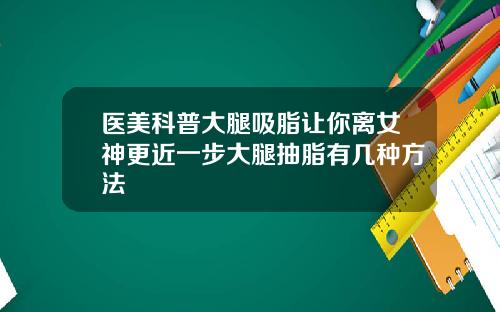 医美科普大腿吸脂让你离女神更近一步大腿抽脂有几种方法