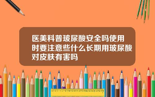 医美科普玻尿酸安全吗使用时要注意些什么长期用玻尿酸对皮肤有害吗