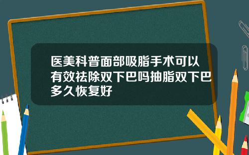 医美科普面部吸脂手术可以有效祛除双下巴吗抽脂双下巴多久恢复好