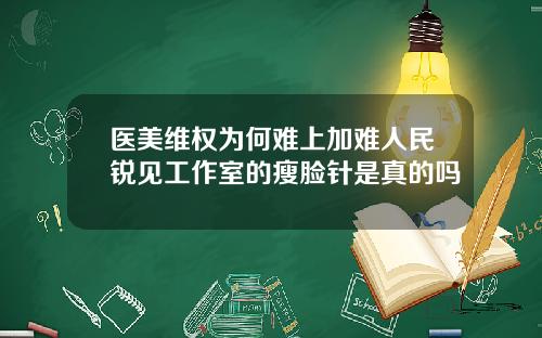 医美维权为何难上加难人民锐见工作室的瘦脸针是真的吗