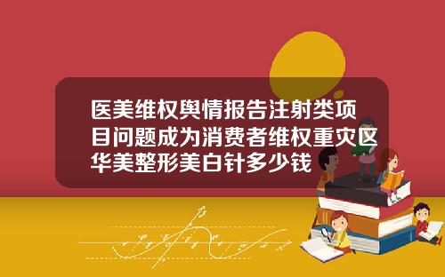 医美维权舆情报告注射类项目问题成为消费者维权重灾区华美整形美白针多少钱