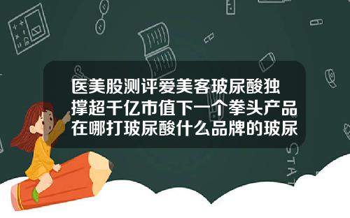 医美股测评爱美客玻尿酸独撑超千亿市值下一个拳头产品在哪打玻尿酸什么品牌的玻尿酸效果好一点