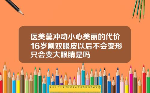 医美莫冲动小心美丽的代价16岁割双眼皮以后不会变形只会变大眼睛是吗